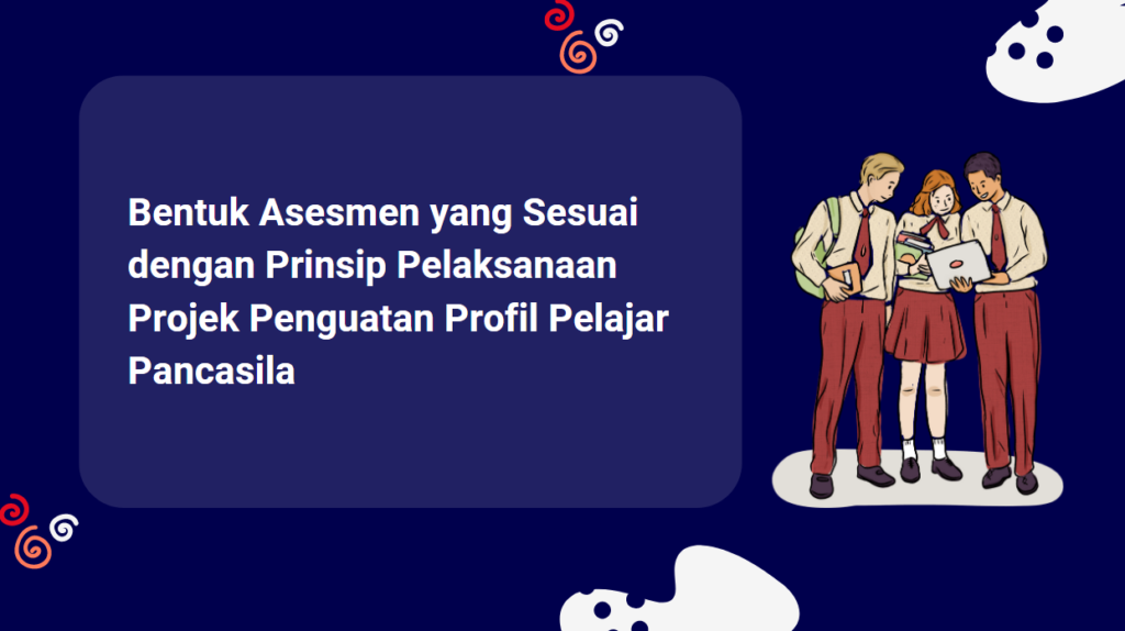 Bentuk Asesmen Yang Sesuai Dengan Prinsip Pelaksanaan Projek Penguatan Profil Pelajar Pancasila