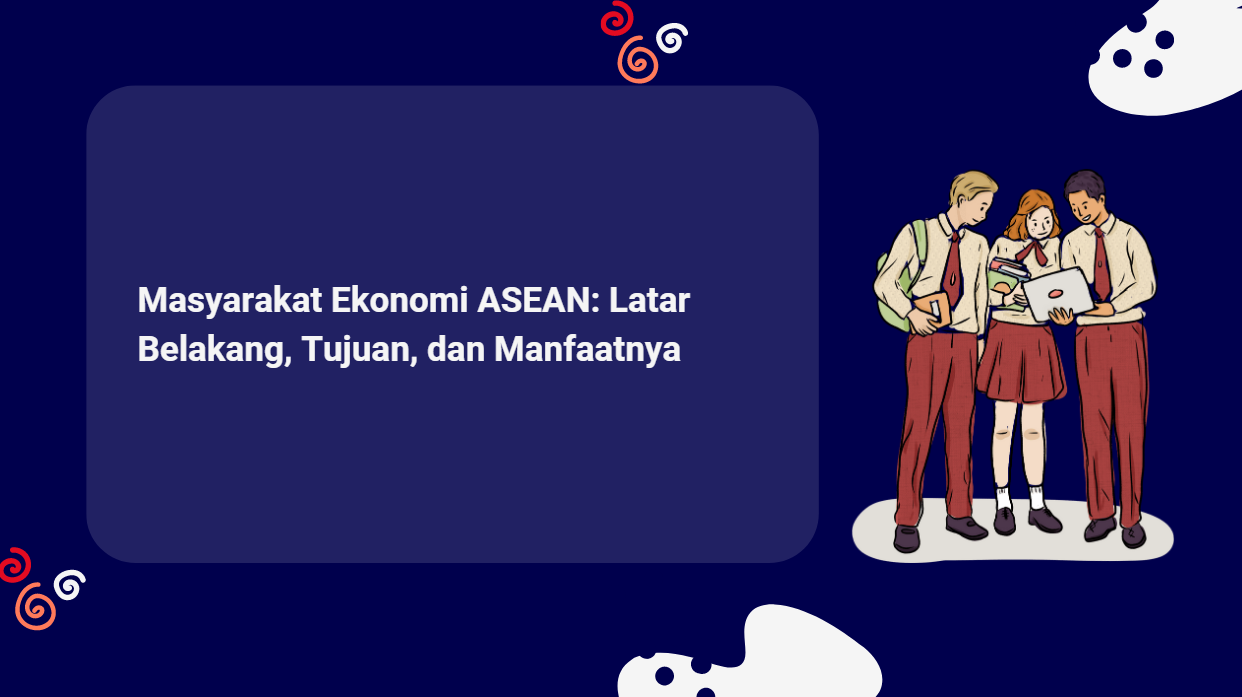 Masyarakat Ekonomi ASEAN: Latar Belakang, Tujuan, dan Manfaatnya
