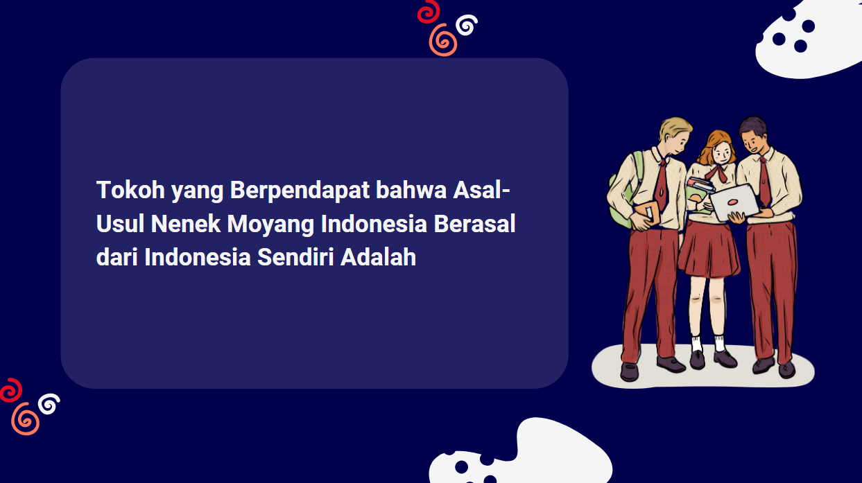 Tokoh yang Berpendapat bahwa Asal-Usul Nenek Moyang Indonesia Berasal dari Indonesia Sendiri Adalah